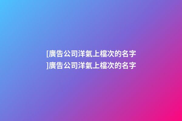[廣告公司洋氣上檔次的名字]廣告公司洋氣上檔次的名字-第1張-公司起名-玄機派